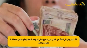 38 مليار جنيه في 6 أشهر.. قفزة غير مسبوقة في تمويلات التقسيط يستفيد منها 4.8 مليون مواطن